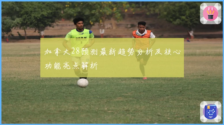 加拿大28预测最新趋势分析及核心功能亮点解析