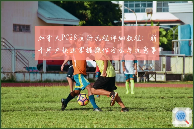 加拿大PC28注册流程详细教程：新手用户快速掌握操作方法与注意事项详解