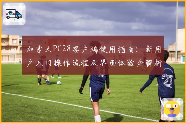 加拿大PC28客户端使用指南：新用户入门操作流程及界面体验全解析
