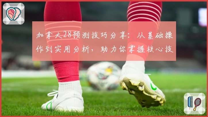 加拿大28预测技巧分享：从基础操作到实用分析，助力你掌握核心技术