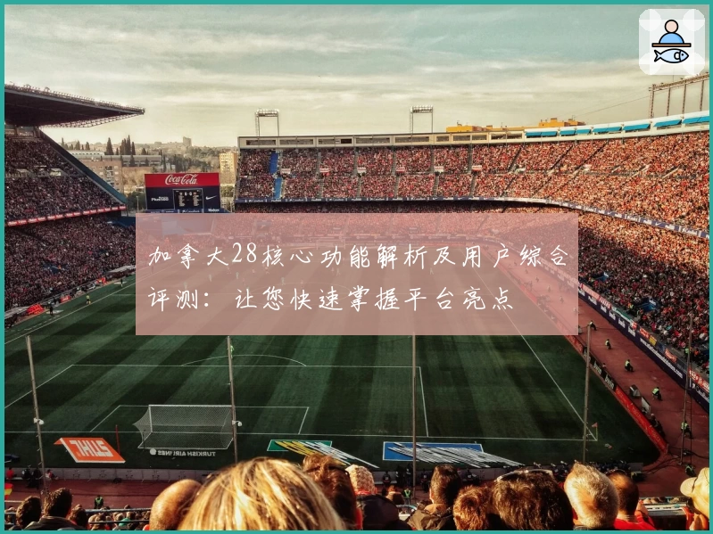 加拿大28核心功能解析及用户综合评测：让您快速掌握平台亮点