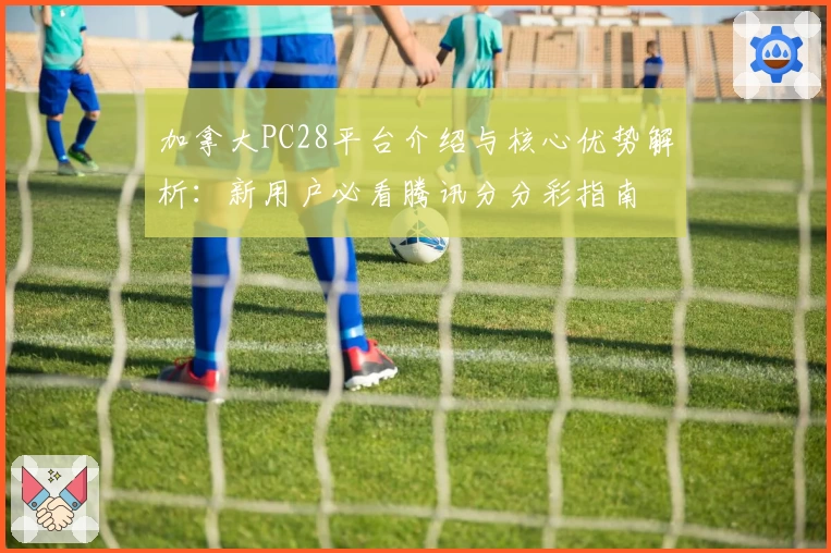 加拿大PC28平台介绍与核心优势解析：新用户必看腾讯分分彩指南
