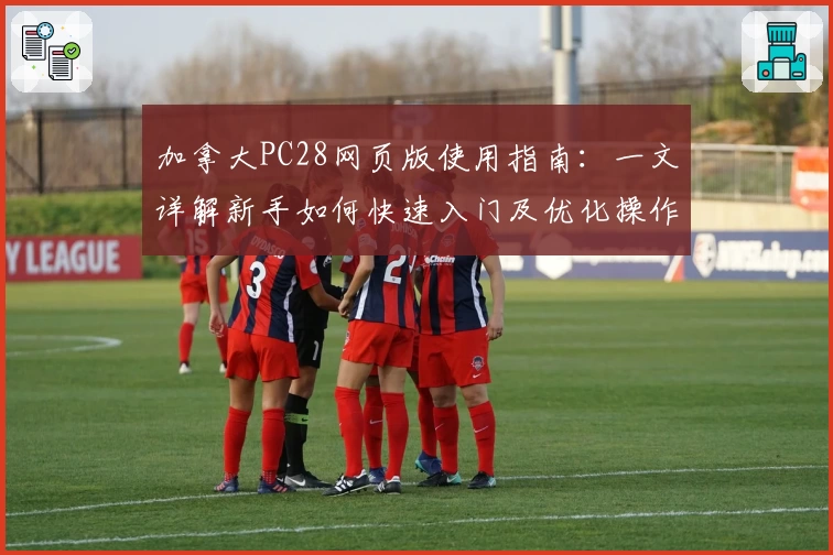 加拿大PC28网页版使用指南：一文详解新手如何快速入门及优化操作体验