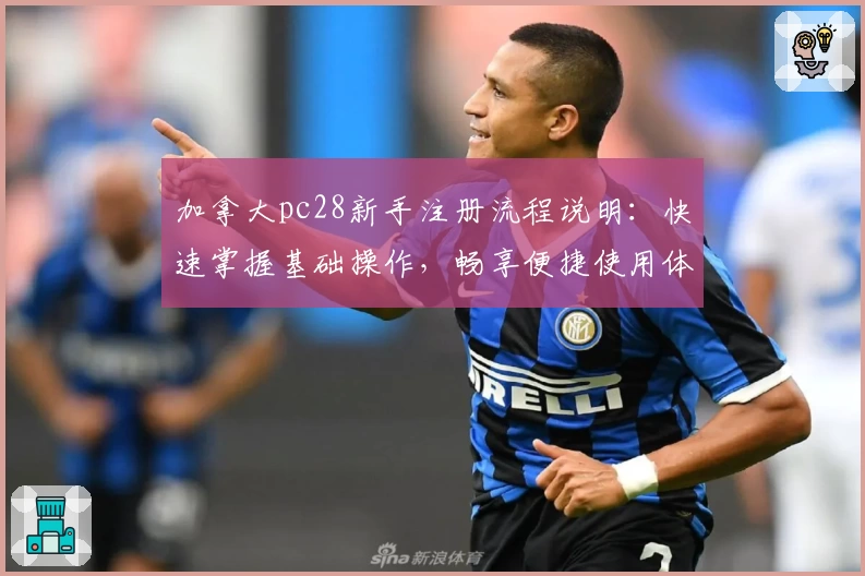 加拿大pc28新手注册流程说明：快速掌握基础操作，畅享便捷使用体验