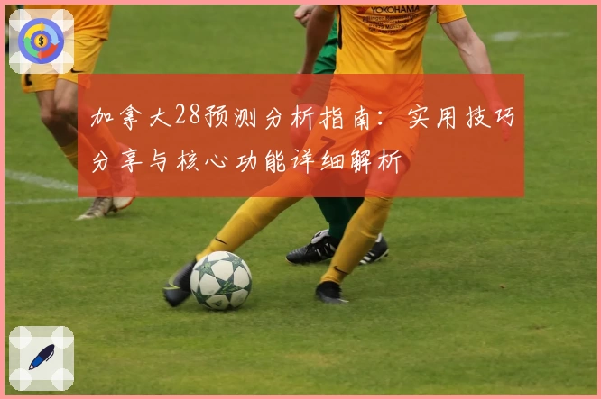 加拿大28预测分析指南：实用技巧分享与核心功能详细解析