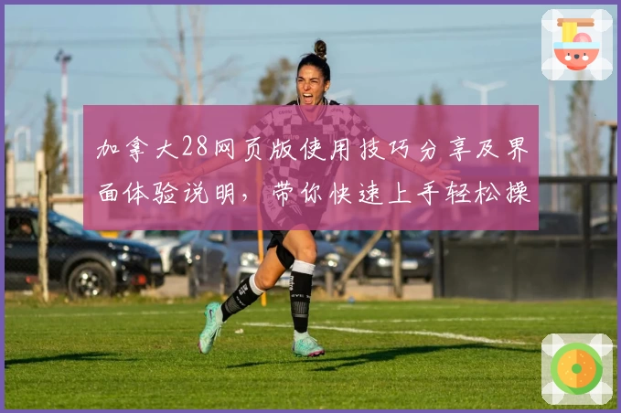 加拿大28网页版使用技巧分享及界面体验说明，带你快速上手轻松操作