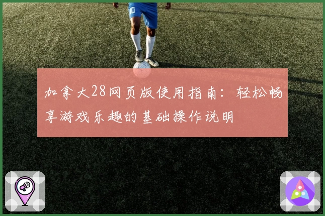 加拿大28网页版使用指南：轻松畅享游戏乐趣的基础操作说明