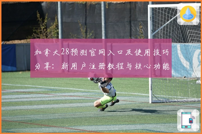 加拿大28预测官网入口及使用技巧分享：新用户注册教程与核心功能解析