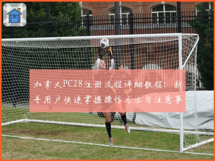 加拿大PC28注册流程详细教程：新手用户快速掌握操作方法与注意事项详解