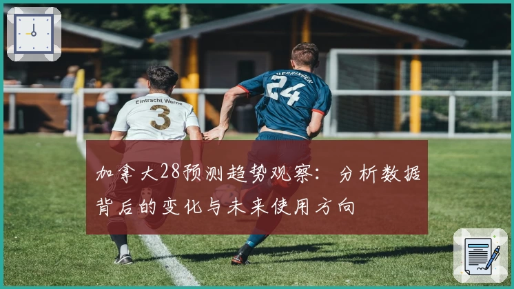 加拿大28预测趋势观察：分析数据背后的变化与未来使用方向