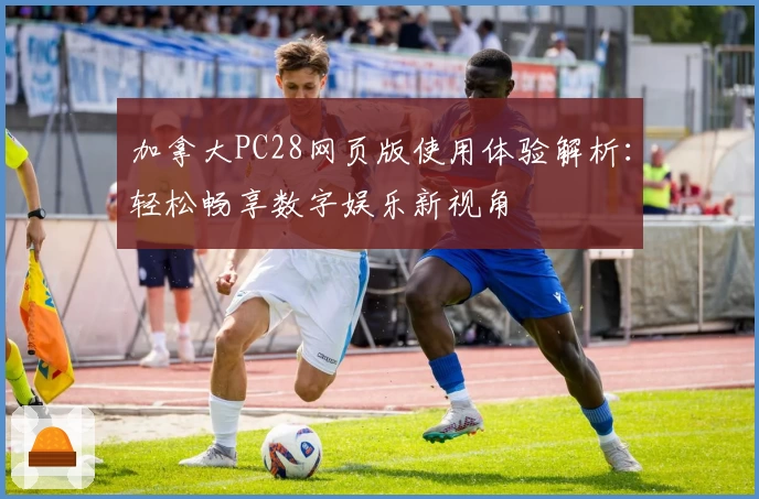 加拿大PC28网页版使用体验解析：轻松畅享数字娱乐新视角