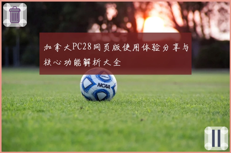 加拿大PC28网页版使用体验分享与核心功能解析大全