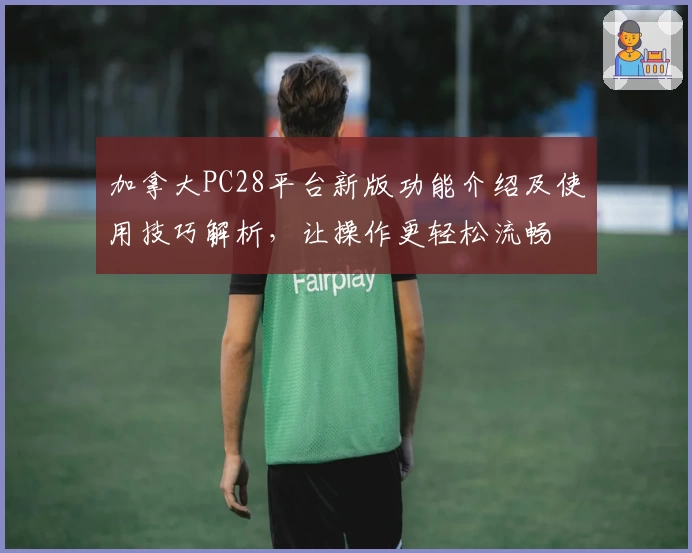 加拿大PC28平台新版功能介绍及使用技巧解析,让操作更轻松流畅