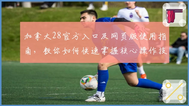 加拿大28官方入口及网页版使用指南，教你如何快速掌握核心操作技巧