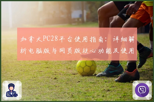 加拿大PC28平台使用指南：详细解析电脑版与网页版核心功能及使用体验
