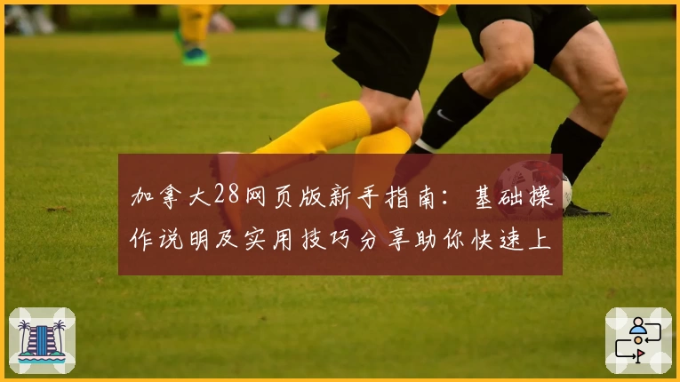 加拿大28网页版新手指南：基础操作说明及实用技巧分享助你快速上手
