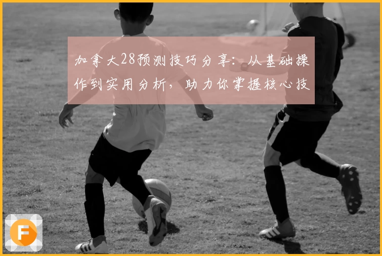 加拿大28预测技巧分享：从基础操作到实用分析，助力你掌握核心技术