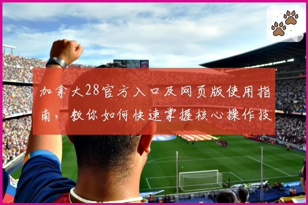 加拿大28官方入口及网页版使用指南，教你如何快速掌握核心操作技巧