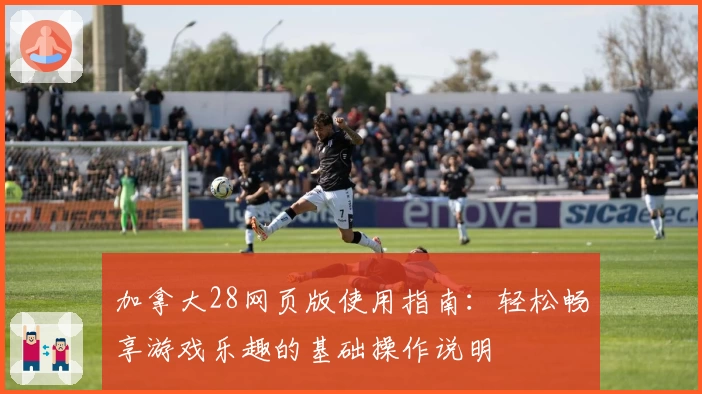 加拿大28网页版使用指南：轻松畅享游戏乐趣的基础操作说明