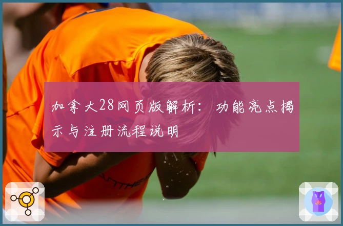 加拿大28网页版解析：功能亮点揭示与注册流程说明